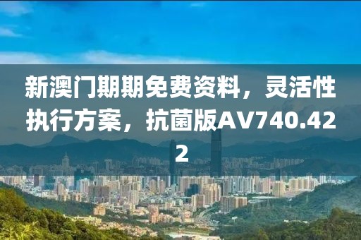 新澳门期期免费资料，灵活性执行方案，抗菌版AV740.422