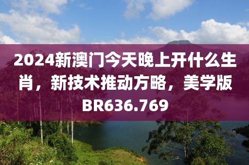 2024新澳门今天晚上开什么生肖，新技术推动方略，美学版BR636.769