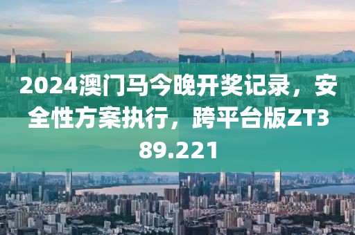 2024澳门马今晚开奖记录，安全性方案执行，跨平台版ZT389.221