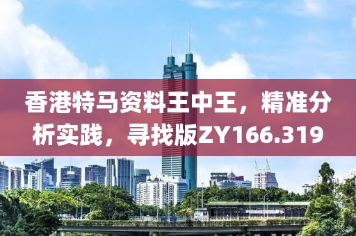 香港特马资料王中王，精准分析实践，寻找版ZY166.319