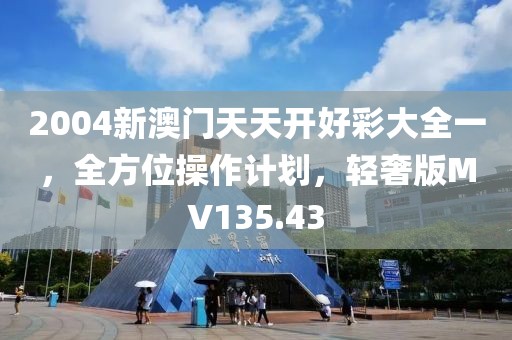 2004新澳门天天开好彩大全一，全方位操作计划，轻奢版MV135.43