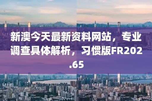 新澳今天最新资料网站，专业调查具体解析，习惯版FR202.65