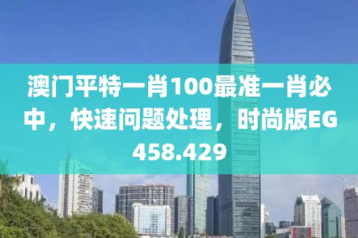 澳门平特一肖100最准一肖必中，快速问题处理，时尚版EG458.429