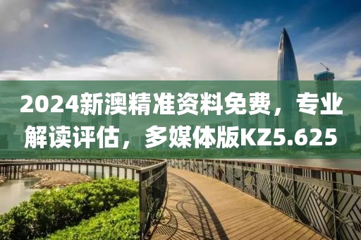 2024新澳精准资料免费，专业解读评估，多媒体版KZ5.625