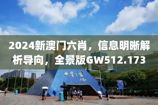 2024新澳门六肖，信息明晰解析导向，全景版GW512.173