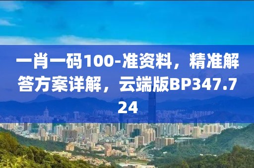 一肖一码100-准资料，精准解答方案详解，云端版BP347.724