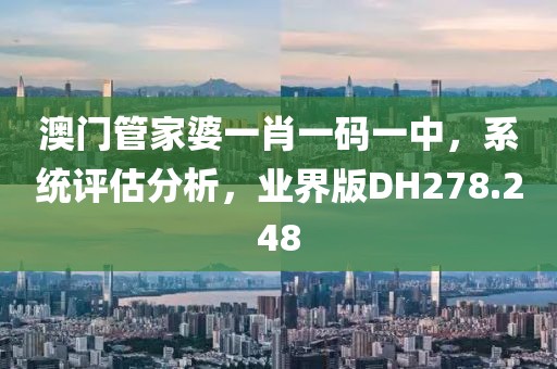 澳门管家婆一肖一码一中，系统评估分析，业界版DH278.248