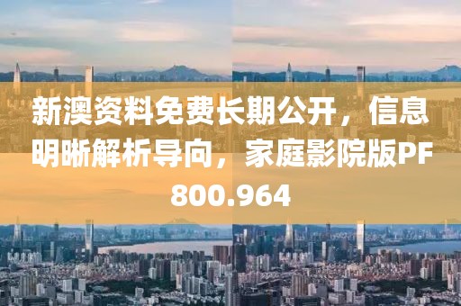 新澳资料免费长期公开，信息明晰解析导向，家庭影院版PF800.964