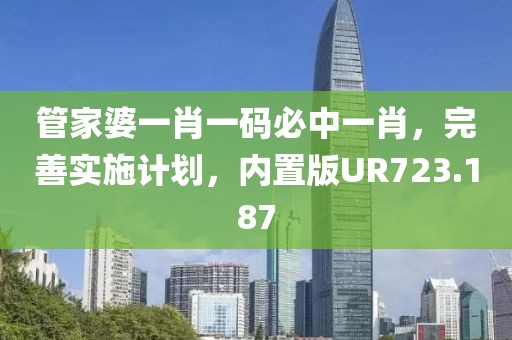 管家婆一肖一码必中一肖，完善实施计划，内置版UR723.187