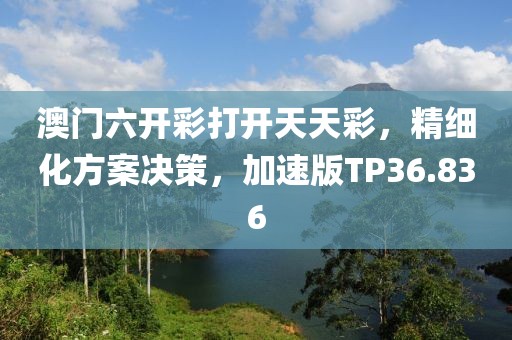 澳门六开彩打开天天彩，精细化方案决策，加速版TP36.836