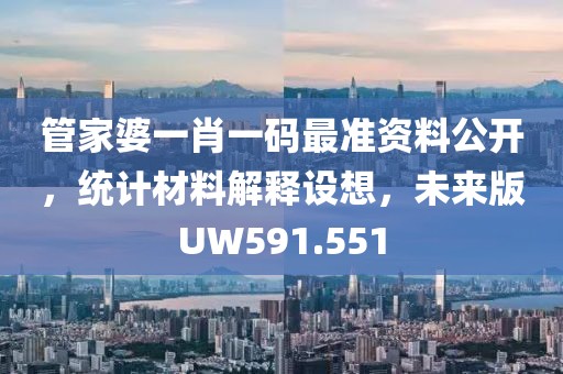 管家婆一肖一码最准资料公开，统计材料解释设想，未来版UW591.551