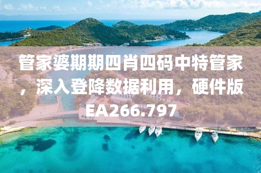 管家婆期期四肖四码中特管家，深入登降数据利用，硬件版EA266.797