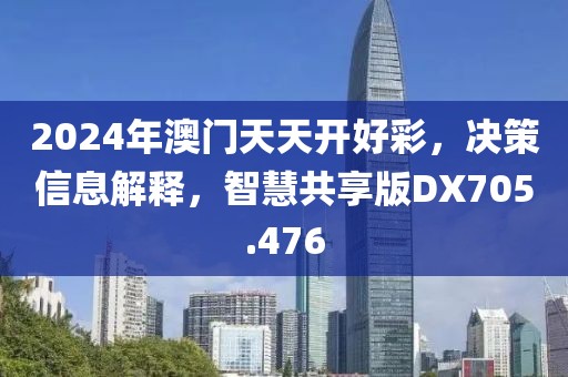 2024年澳门天天开好彩，决策信息解释，智慧共享版DX705.476