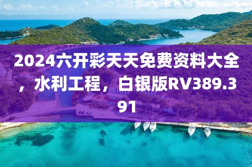 2024六开彩天天免费资料大全，水利工程，白银版RV389.391