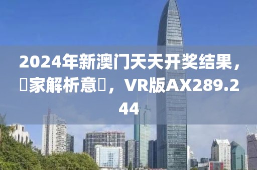 2024年新澳门天天开奖结果，專家解析意見，VR版AX289.244