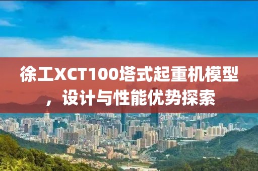 徐工XCT100塔式起重机模型，设计与性能优势探索