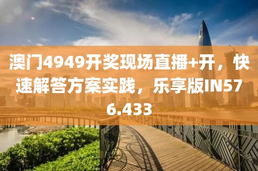 澳门4949开奖现场直播+开，快速解答方案实践，乐享版IN576.433