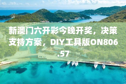 新澳门六开彩今晚开奖，决策支持方案，DIY工具版ON806.57