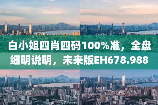 白小姐四肖四码100%准，全盘细明说明，未来版EH678.988