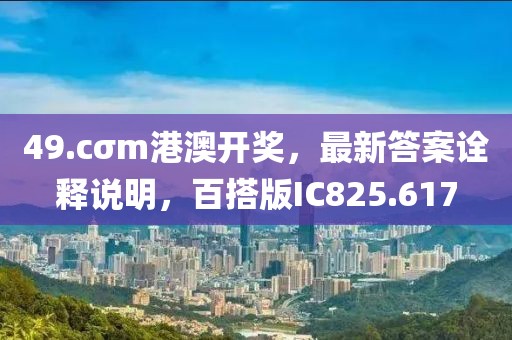 49.cσm港澳开奖，最新答案诠释说明，百搭版IC825.617