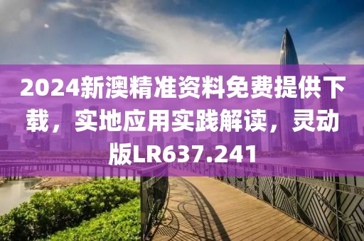 2024新澳精准资料免费提供下载，实地应用实践解读，灵动版LR637.241