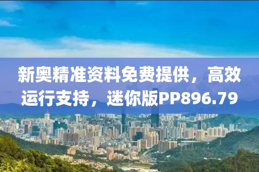 新奥精准资料免费提供，高效运行支持，迷你版PP896.79