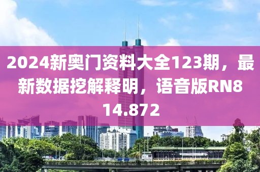 2024新奥门资料大全123期，最新数据挖解释明，语音版RN814.872