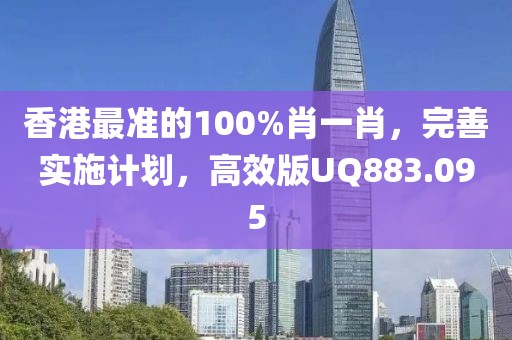 香港最准的100%肖一肖，完善实施计划，高效版UQ883.095