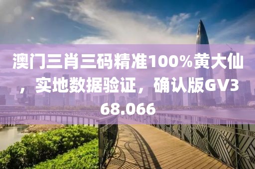 澳门三肖三码精准100%黄大仙，实地数据验证，确认版GV368.066