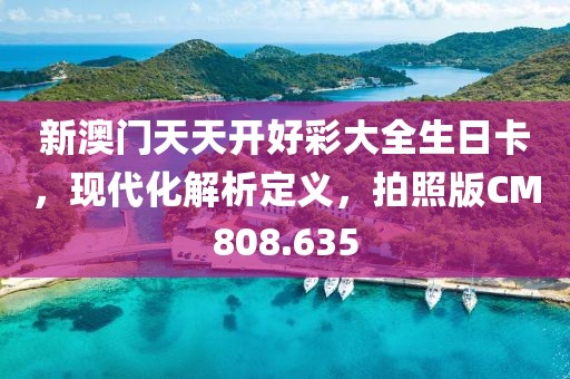 新澳门天天开好彩大全生日卡，现代化解析定义，拍照版CM808.635