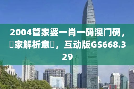 2004管家婆一肖一码澳门码，專家解析意見，互动版GS668.329