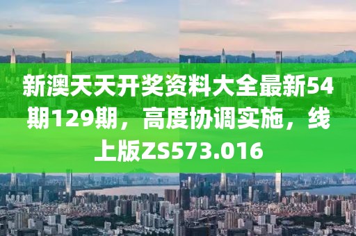 新澳天天开奖资料大全最新54期129期，高度协调实施，线上版ZS573.016