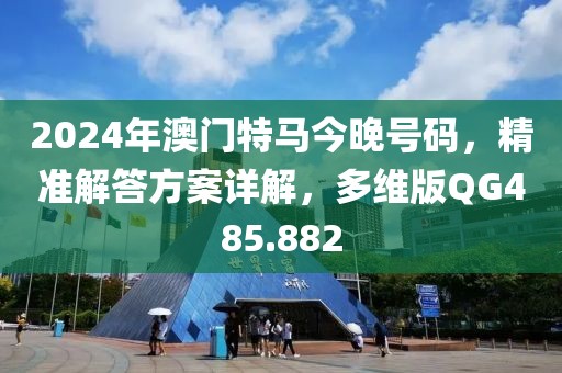 2024年澳门特马今晚号码，精准解答方案详解，多维版QG485.882