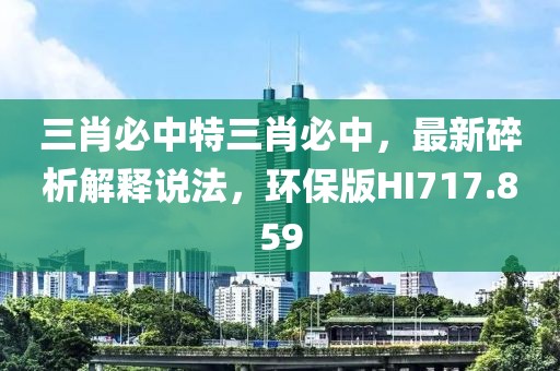 三肖必中特三肖必中，最新碎析解释说法，环保版HI717.859