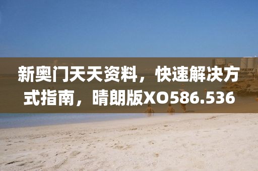 新奥门天天资料，快速解决方式指南，晴朗版XO586.536