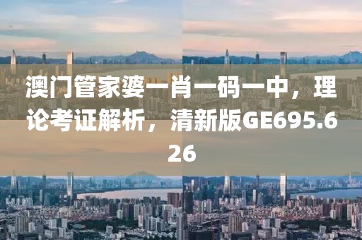 澳门管家婆一肖一码一中，理论考证解析，清新版GE695.626