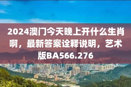 2024澳门今天晚上开什么生肖啊，最新答案诠释说明，艺术版BA566.276