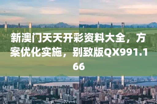 新澳门天天开彩资料大全，方案优化实施，别致版QX991.166