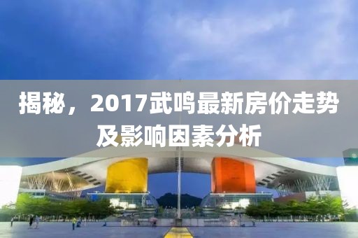 揭秘，2017武鸣最新房价走势及影响因素分析