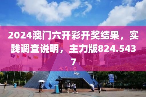 2024澳门六开彩开奖结果，实践调查说明，主力版824.5437