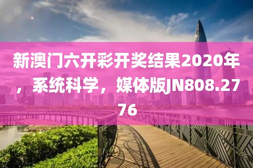 新澳门六开彩开奖结果2020年，系统科学，媒体版JN808.2776