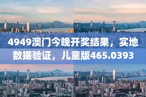 4949澳门今晚开奖结果，实地数据验证，儿童版465.0393