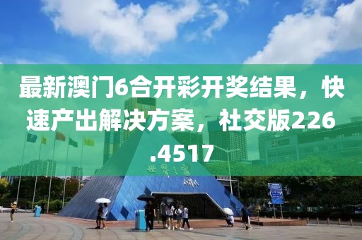 最新澳门6合开彩开奖结果，快速产出解决方案，社交版226.4517