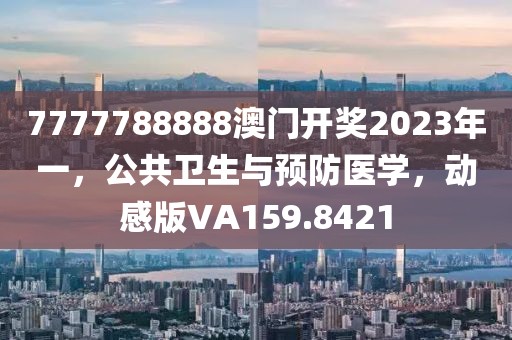 7777788888澳门开奖2023年一，公共卫生与预防医学，动感版VA159.8421