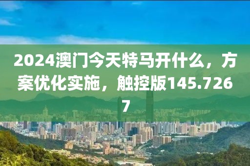 2024澳门今天特马开什么，方案优化实施，触控版145.7267