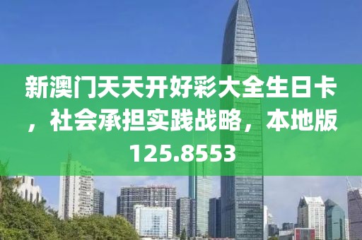 新澳门天天开好彩大全生日卡，社会承担实践战略，本地版125.8553