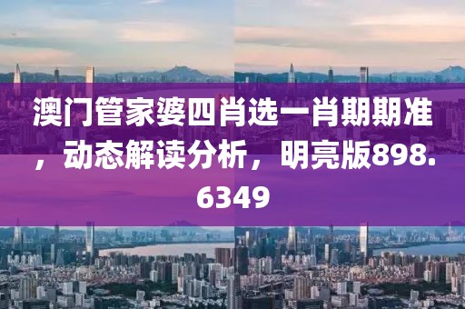 澳门管家婆四肖选一肖期期准，动态解读分析，明亮版898.6349