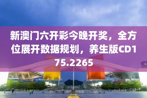 新澳门六开彩今晚开奖，全方位展开数据规划，养生版CD175.2265