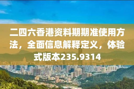 二四六香港资料期期准使用方法，全面信息解释定义，体验式版本235.9314