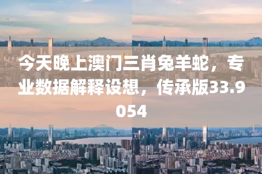 今天晚上澳门三肖兔羊蛇，专业数据解释设想，传承版33.9054